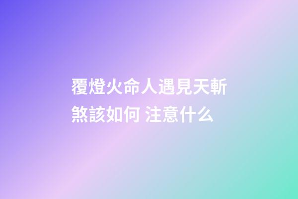覆燈火命人遇見天斬煞該如何 注意什么